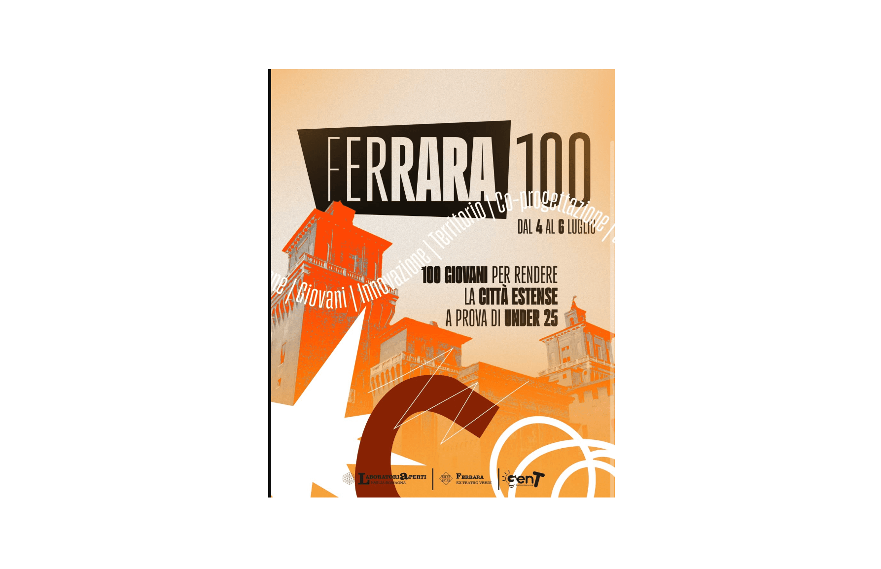 La locandina promozionale di “Ferrara100” ha uno sfondo sfumato dall’arancione al beige, con al centro l’immagine stilizzata del Castello Estense in toni caldi. In alto, a sinistra, campeggia la scritta “FERRARA” in bianco su sfondo nero, seguita da “100” in grande. In evidenza: “Dal 4 al 6 luglio” e la frase principale “100 giovani per rendere la città estense a prova di under 25” con alcuni termini in grassetto nero. Sulla sinistra e nella parte inferiore compaiono grafiche dinamiche con frecce, cerchi e un grande numero “5” ruotato. Sono presenti i loghi di Laboratorio Aperto, Ferrara Ex Teatro Verdi e Generazione T. Il design comunica energia, innovazione e protagonismo giovanile.